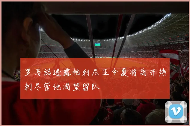 罗马诺透露帕利尼亚今夏将离开热刺尽管他渴望留队