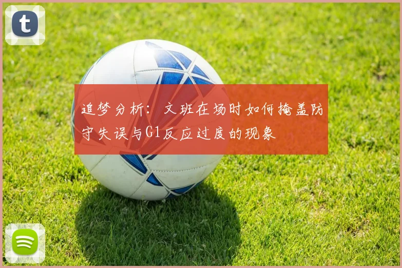 追梦分析：文班在场时如何掩盖防守失误与G1反应过度的现象