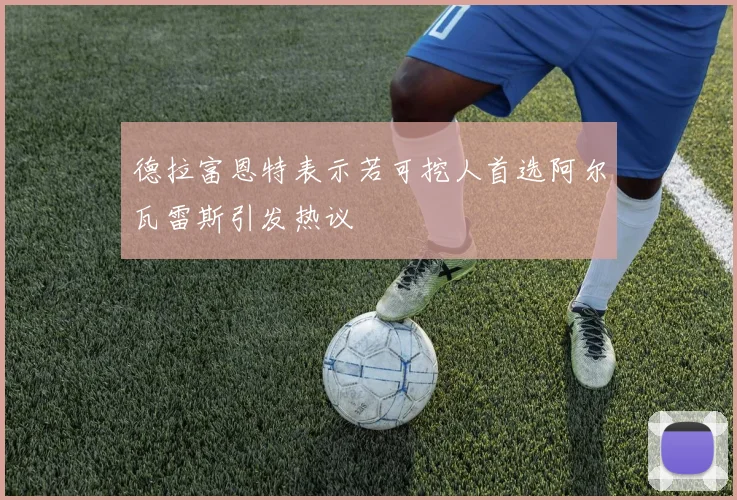 德拉富恩特表示若可挖人首选阿尔瓦雷斯引发热议