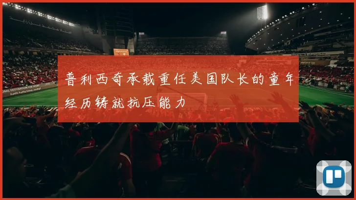 普利西奇承载重任美国队长的童年经历铸就抗压能力