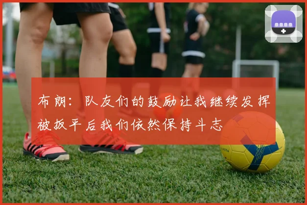 布朗：队友们的鼓励让我继续发挥被扳平后我们依然保持斗志