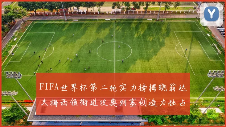 FIFA世界杯第二轮实力榜揭晓翁达夫梅西领衔进攻奥利塞创造力独占鳌头