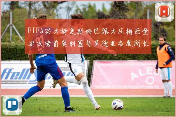 FIFA实力榜更新姆巴佩力压梅西登进攻榜首奥利塞与罗德里各展所长