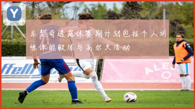 东契奇透露休赛期计划包括个人训练体能锻炼与高尔夫活动