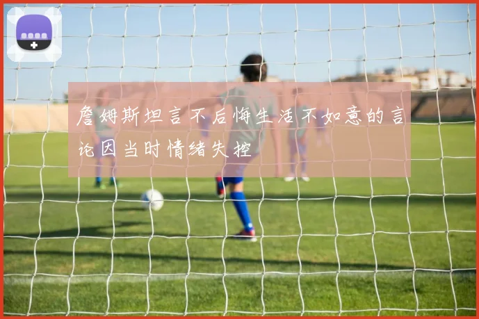 詹姆斯坦言不后悔生活不如意的言论因当时情绪失控