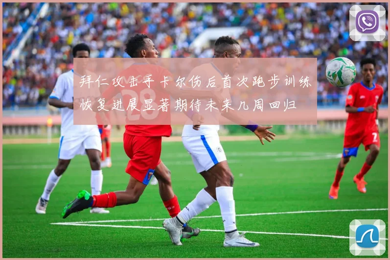 拜仁攻击手卡尔伤后首次跑步训练恢复进展显著期待未来几周回归