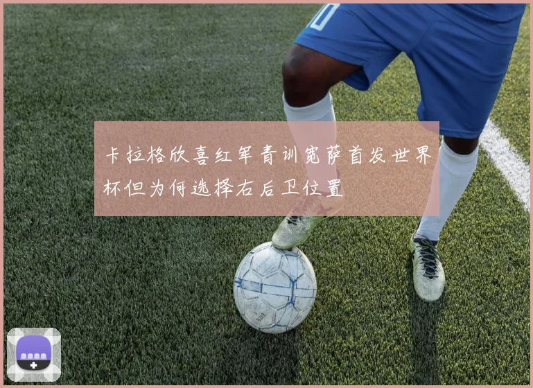 卡拉格欣喜红军青训宽萨首发世界杯但为何选择右后卫位置
