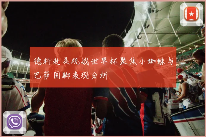 德科赴美观战世界杯聚焦小蜘蛛与巴萨国脚表现分析