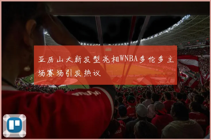 亚历山大新发型亮相WNBA多伦多主场赛场引发热议