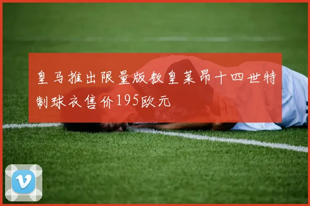 皇马推出限量版教皇莱昂十四世特制球衣售价195欧元