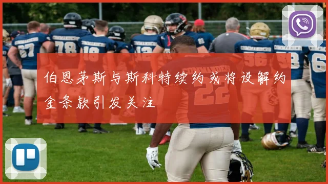 伯恩茅斯与斯科特续约或将设解约金条款引发关注
